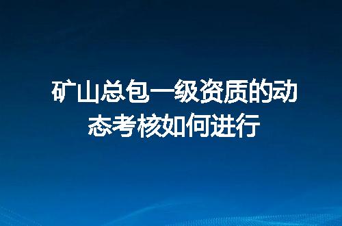 矿山总包一级资质的动态考核如何进行