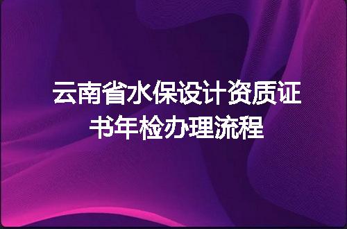 云南省水保设计资质证书年检办理流程