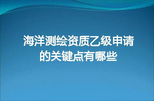 海洋测绘资质乙级申请的关键点有哪些
