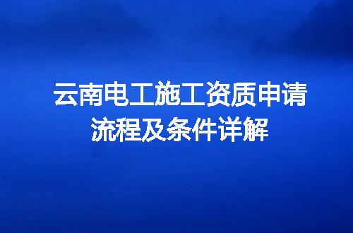 云南电工施工资质申请流程及条件详解