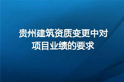 贵州建筑资质变更中对项目业绩的要求