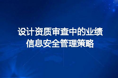 设计资质审查中的业绩信息安全管理策略
