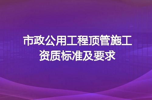 市政公用工程顶管施工资质标准及要求