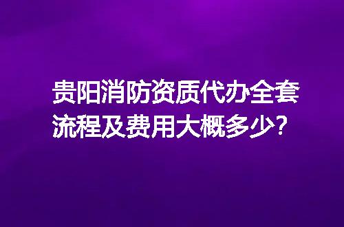 贵阳消防资质代办全套流程及费用大概多少？