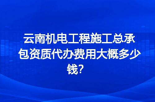 云南机电工程施工总承包资质代办费用大概多少钱？