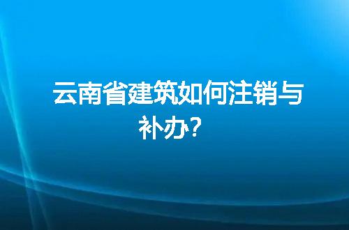 云南省建筑如何注销与补办？