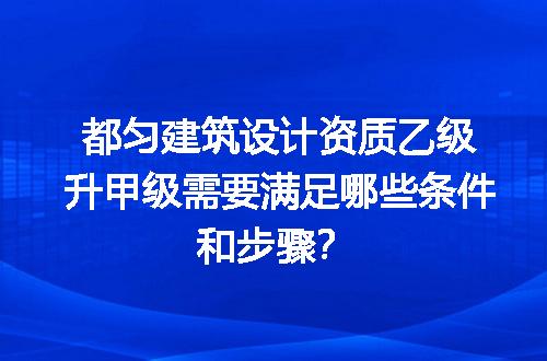 都匀建筑设计资质乙级升甲级需要满足哪些条件和步骤？