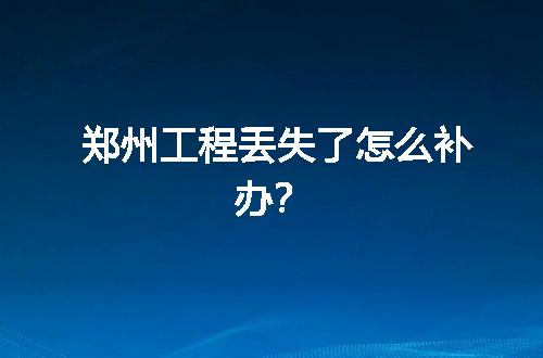 郑州工程丢失了怎么补办？
