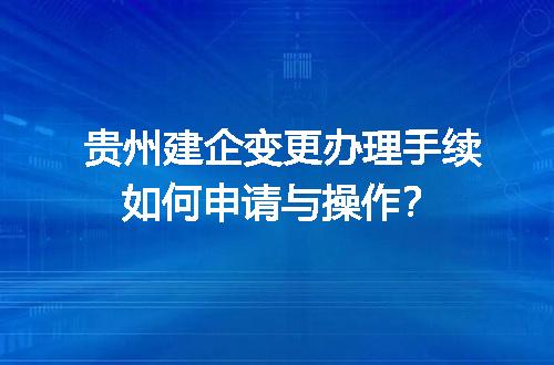 贵州建企变更办理手续如何申请与操作？