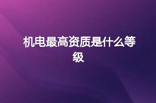 机电最高资质是什么等级