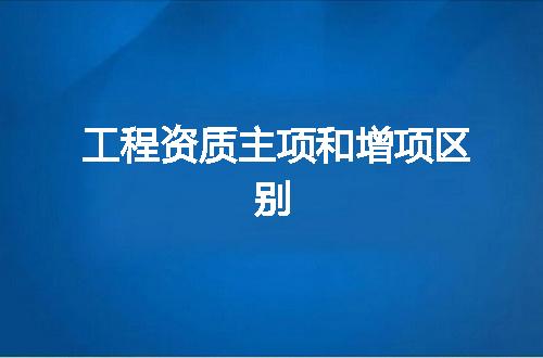 工程资质主项和增项区别