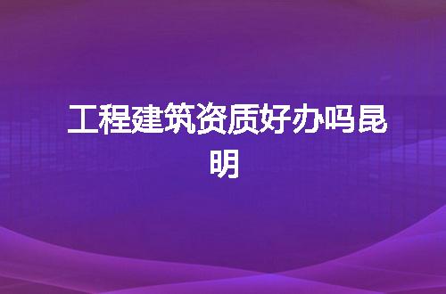 工程建筑资质好办吗昆明