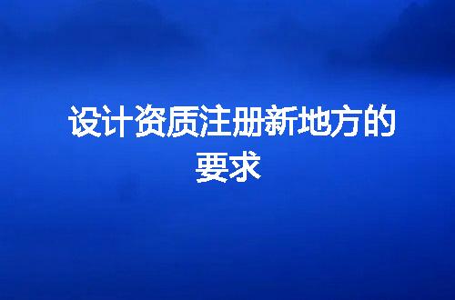 设计资质注册新地方的要求