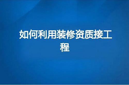 如何利用装修资质接工程
