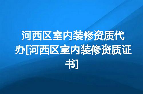 河西区室内装修资质代办[河西区室内装修资质证书]