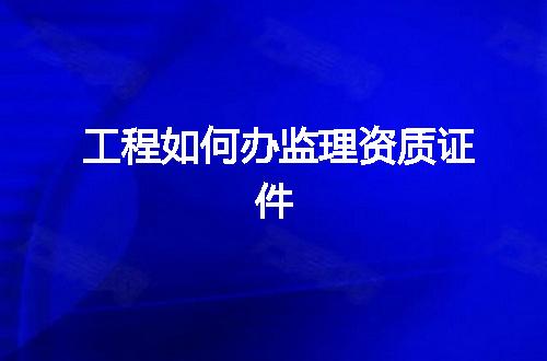工程如何办监理资质证件
