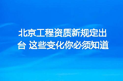 北京工程资质新规定出台 这些变化你必须知道