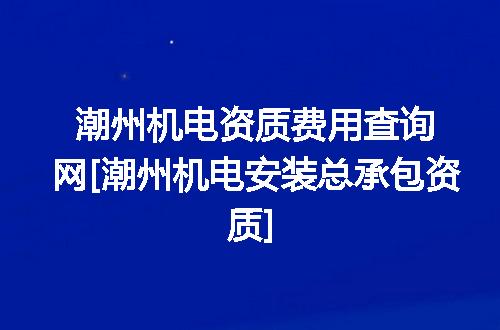 潮州机电资质费用查询网[潮州机电安装总承包资质]