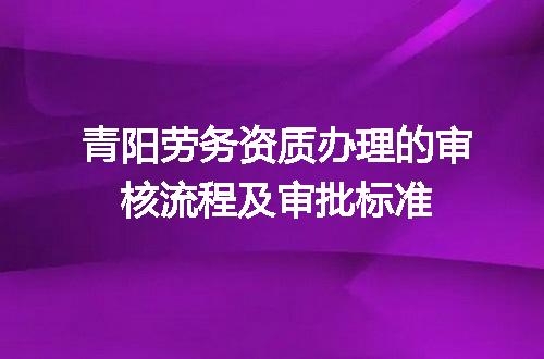 青阳劳务资质办理的审核流程及审批标准