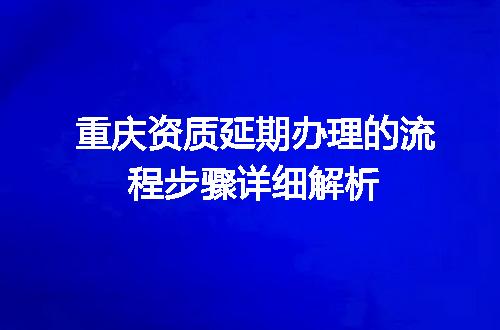 重庆资质延期办理的流程步骤详细解析