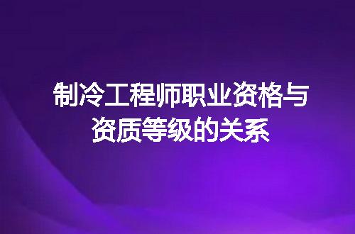 制冷工程师职业资格与资质等级的关系