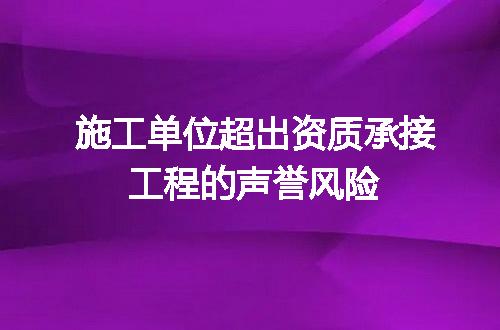 施工单位超出资质承接工程的声誉风险