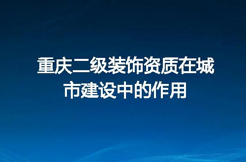 重庆二级装饰资质在城市建设中的作用