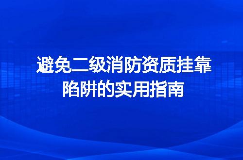 避免二级消防资质挂靠陷阱的实用指南