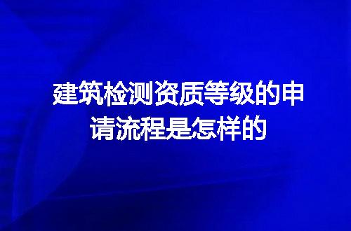 建筑检测资质等级的申请流程是怎样的