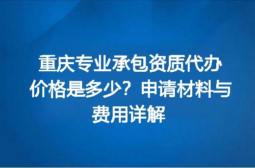 重庆专业承包资质代办价格是多少？申请材料与费用详解