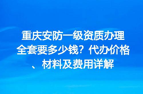 重庆安防一级资质办理全套要多少钱？代办价格、材料及费用详解