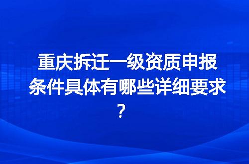 重庆拆迁一级资质申报条件具体有哪些详细要求？
