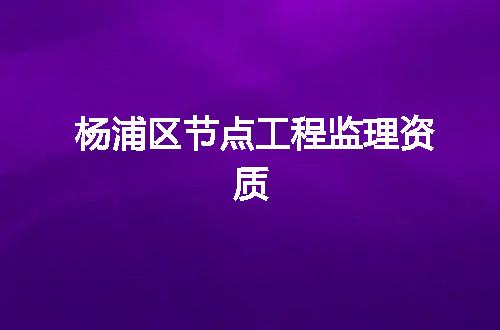 杨浦区节点工程监理资质