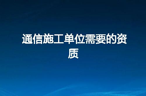通信施工单位需要的资质
