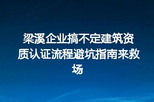 梁溪企业搞不定建筑资质认证流程避坑指南来救场