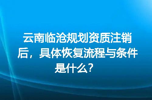 云南临沧规划资质注销后，具体恢复流程与条件是什么？