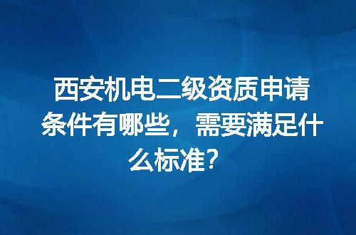 西安机电二级资质申请条件有哪些，需要满足什么标准？