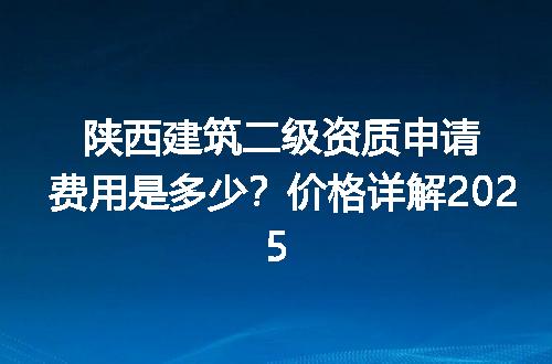 陕西建筑二级资质申请费用是多少？价格详解2025