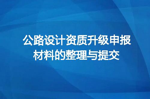 公路设计资质升级申报材料的整理与提交