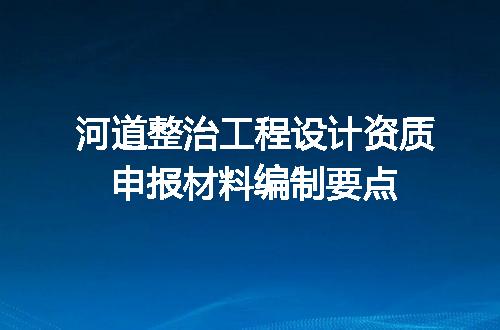 河道整治工程设计资质申报材料编制要点
