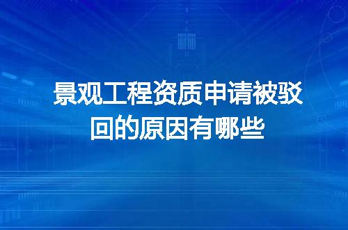 景观工程资质申请被驳回的原因有哪些