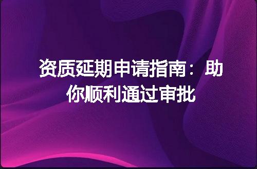 资质延期申请指南：助你顺利通过审批
