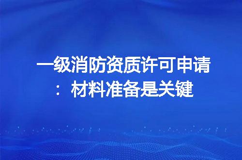 一级消防资质许可申请：材料准备是关键