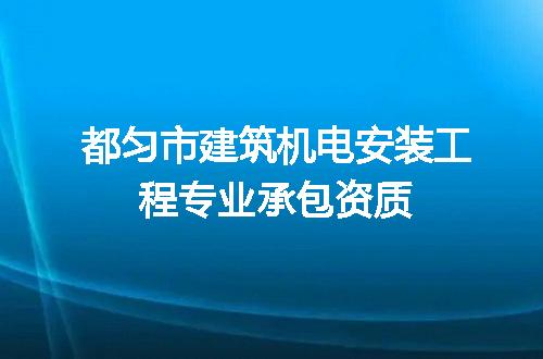 都匀市建筑机电安装工程专业承包资质