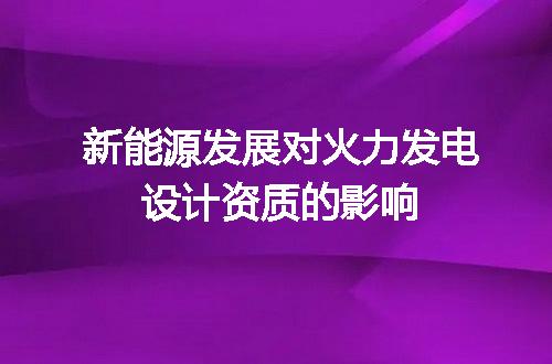 新能源发展对火力发电设计资质的影响