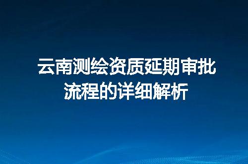 云南测绘资质延期审批流程的详细解析