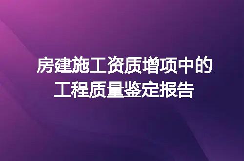 房建施工资质增项中的工程质量鉴定报告