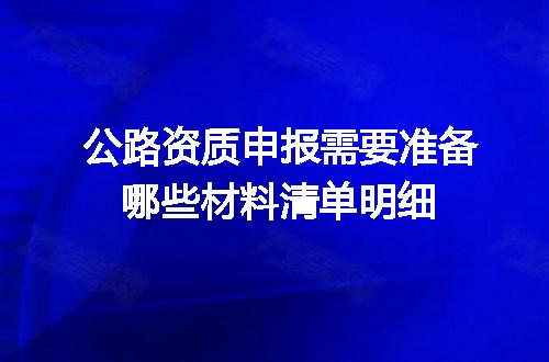 公路资质申报需要准备哪些材料清单明细