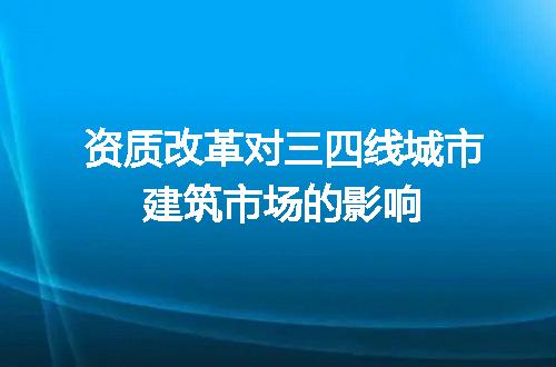资质改革对三四线城市建筑市场的影响