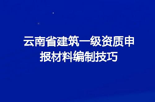 云南省建筑一级资质申报材料编制技巧